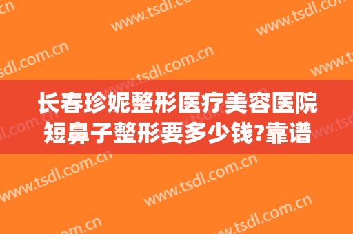 长春珍妮整形医疗美容医院短鼻子整形要多少钱?靠谱吗?(长春珍妮整形做坏了)