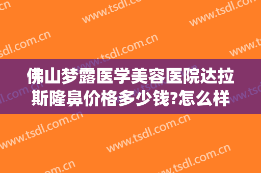 佛山梦露医学美容医院达拉斯隆鼻价格多少钱?怎么样?(佛山梦露医疗整形)