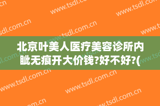 北京叶美人医疗美容诊所内眦无痕开大价钱?好不好?(叶美人医疗美容地址)