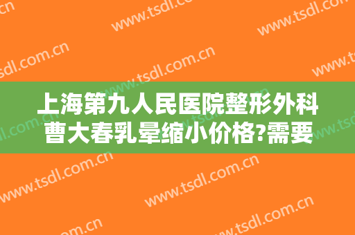 上海第九人民医院整形外科曹大春乳晕缩小价格?需要多久恢复?