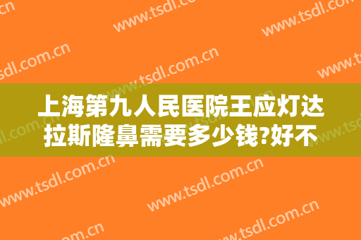 上海第九人民医院王应灯达拉斯隆鼻需要多少钱?好不好?