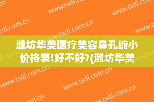 潍坊华美医疗美容鼻孔缩小价格表!好不好?(潍坊华美医院)