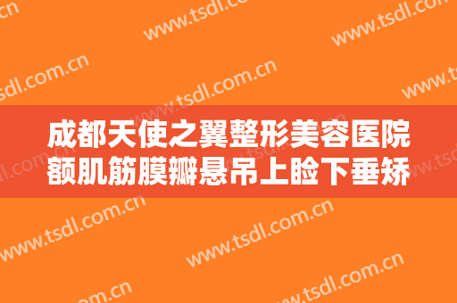 成都天使之翼整形美容医院额肌筋膜瓣悬吊上睑下垂矫正术要多少钱?贵不贵?