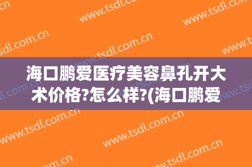 海口鹏爱医疗美容鼻孔开大术价格?怎么样?(海口鹏爱医疗美容医院有限公司)