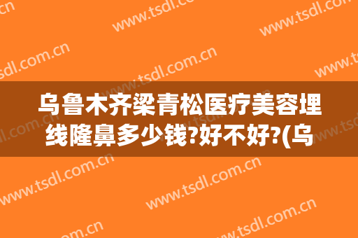 乌鲁木齐梁青松医疗美容埋线隆鼻多少钱?好不好?(乌鲁木齐梁青松整形医院)