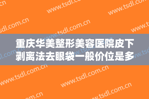 重庆华美整形美容医院皮下剥离法去眼袋一般价位是多少钱?可靠吗?(重庆西南医院美容科去除眼袋多少钱)