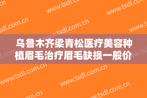 乌鲁木齐梁青松医疗美容种植眉毛治疗眉毛缺损一般价位是多少费用?多长时间恢复?