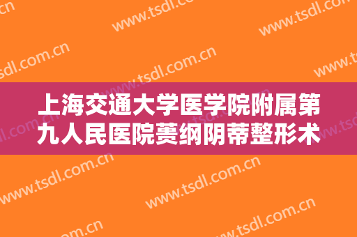 上海交通大学医学院附属第九人民医院蒉纲阴蒂整形术价格多少钱?效果怎么样?