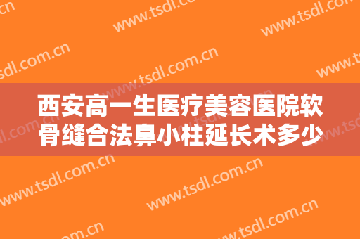 西安高一生医疗美容医院软骨缝合法鼻小柱延长术多少钱?效果怎么样?