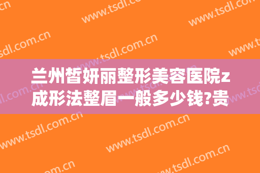 兰州皙妍丽整形美容医院z成形法整眉一般多少钱?贵不贵?(兰州皙研丽整形医院)