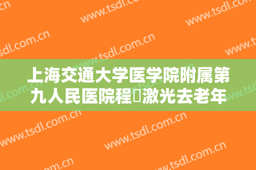 上海交通大学医学院附属第九人民医院程昉激光去老年斑一般多少钱?好不好?