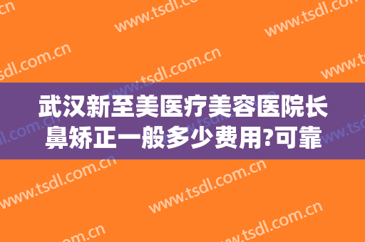 武汉新至美医疗美容医院长鼻矫正一般多少费用?可靠吗?(武汉新至美美容整形)
