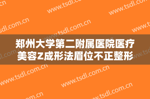 郑州大学第二附属医院医疗美容Z成形法眉位不正整形要多少钱?贵不贵?