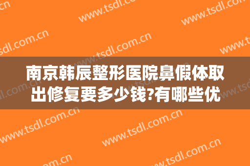 南京韩辰整形医院鼻假体取出修复要多少钱?有哪些优势?(医院取鼻子假体出来费用多少)