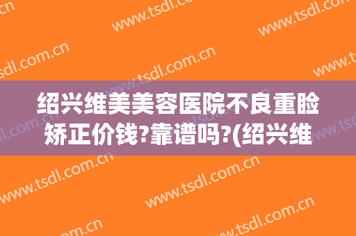 绍兴维美美容医院不良重睑矫正价钱?靠谱吗?(绍兴维美做双眼皮好吗)