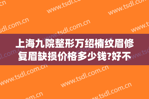 上海九院整形万绍楠纹眉修复眉缺损价格多少钱?好不好?(上海九院纹眉毛多少钱)