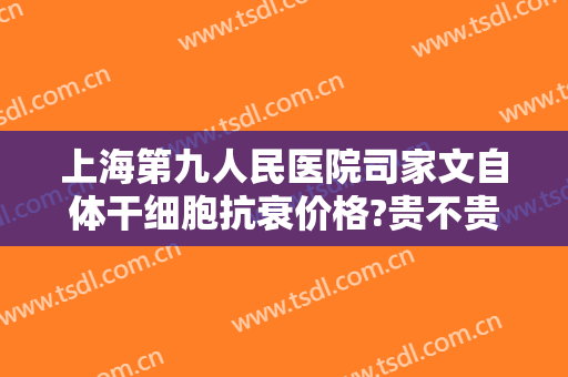 上海第九人民医院司家文自体干细胞抗衰价格?贵不贵?