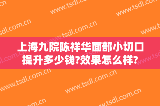 上海九院陈祥华面部小切口提升多少钱?效果怎么样?