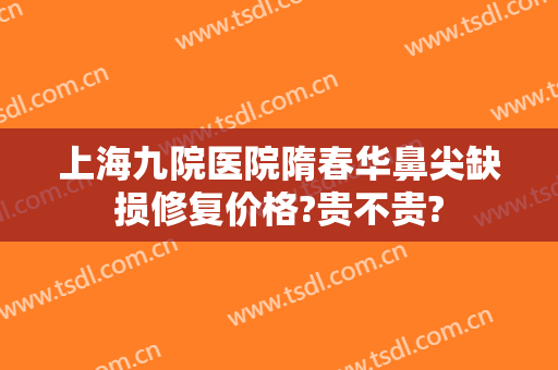 上海九院医院隋春华鼻尖缺损修复价格?贵不贵?