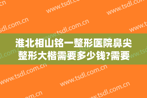 淮北相山铭一整形医院鼻尖整形大楷需要多少钱?需要多久恢复?(铭医整形隆鼻)