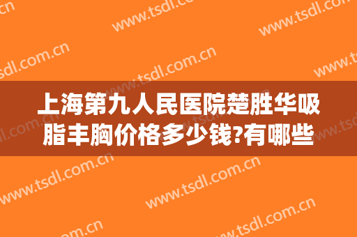 上海第九人民医院楚胜华吸脂丰胸价格多少钱?有哪些优势?(上海第九人民医院吸脂专家)