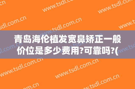 青岛海伦植发宽鼻矫正一般价位是多少费用?可靠吗?(青岛海伦整形)