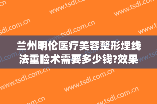 兰州明伦医疗美容整形埋线法重睑术需要多少钱?效果怎么样?(割双眼皮埋线费用)