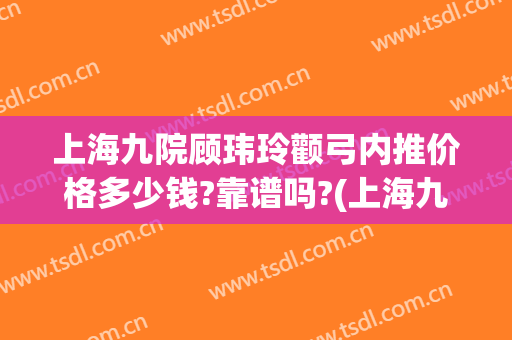 上海九院顾玮玲颧弓内推价格多少钱?靠谱吗?(上海九院颧骨内推)