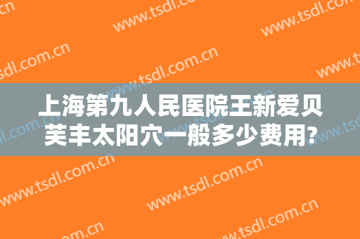 上海第九人民医院王新爱贝芙丰太阳穴一般多少费用?效果怎么样?