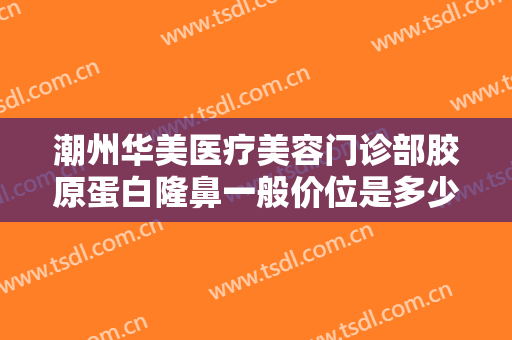 潮州华美医疗美容门诊部胶原蛋白隆鼻一般价位是多少?多长时间恢复?