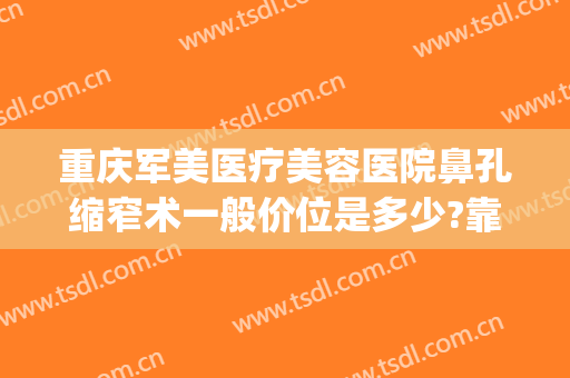 重庆军美医疗美容医院鼻孔缩窄术一般价位是多少?靠谱吗?(重庆鼻孔缩小术当代咋样呢)