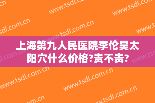 上海第九人民医院李伦昊太阳穴什么价格?贵不贵?