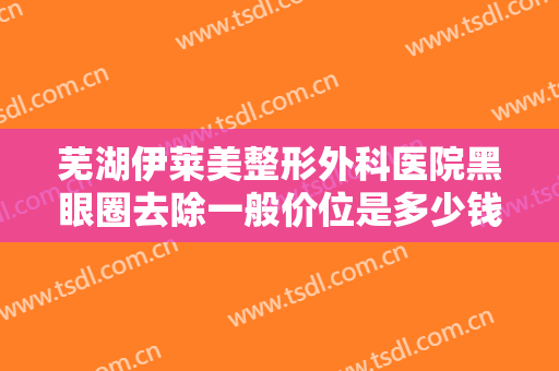 芜湖伊莱美整形外科医院黑眼圈去除一般价位是多少钱?需要多久恢复?