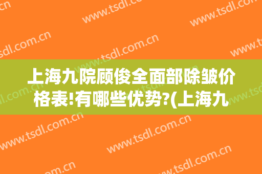 上海九院顾俊全面部除皱价格表!有哪些优势?(上海九院去皱纹)