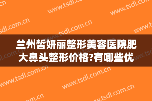 兰州皙妍丽整形美容医院肥大鼻头整形价格?有哪些优势?(兰州皙妍丽整形坑人吗)