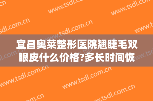 宜昌奥莱整形医院翘睫毛双眼皮什么价格?多长时间恢复?(韩式翘睫双眼皮多少钱)