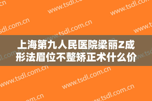 上海第九人民医院梁丽Z成形法眉位不整矫正术什么价格?靠谱吗?