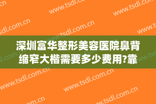 深圳富华整形美容医院鼻背缩窄大楷需要多少费用?靠谱吗?(深圳北大隆鼻多少钱)