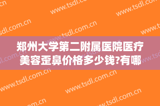 郑州大学第二附属医院医疗美容歪鼻价格多少钱?有哪些优势?(郑州大学第二附属医院整形美容科怎么样)