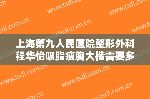 上海第九人民医院整形外科程华怡吸脂瘦胸大楷需要多少费用?靠谱吗?