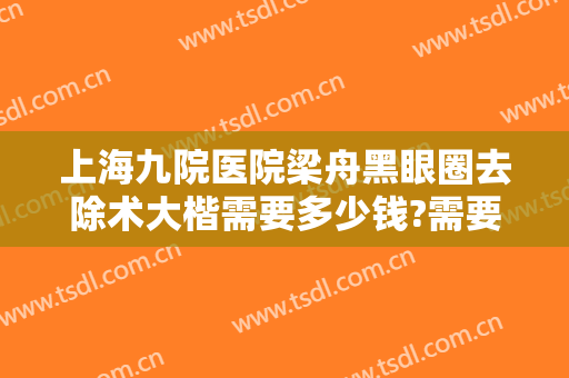 上海九院医院梁舟黑眼圈去除术大楷需要多少钱?需要多久恢复?