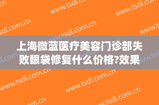 上海微蓝医疗美容门诊部失败眼袋修复什么价格?效果怎么样?(上海微蓝医疗美容医院)