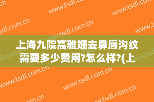 上海九院高雅姗去鼻唇沟纹需要多少费用?怎么样?(上海九院去抬头纹多少钱)
