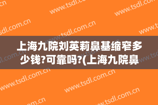 上海九院刘英莉鼻基缩窄多少钱?可靠吗?(上海九院鼻头缩小多少钱)