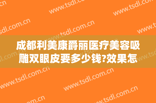 成都利美康爵丽医疗美容吸雕双眼皮要多少钱?效果怎么样?(贵阳利美康双眼皮医生哪个好)