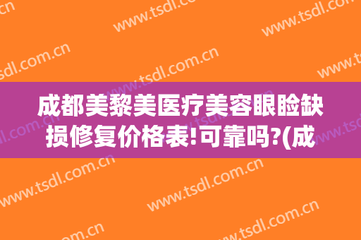 成都美黎美医疗美容眼睑缺损修复价格表!可靠吗?(成都新医美医院)