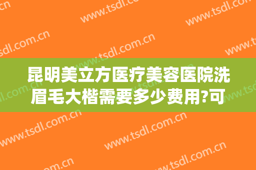 昆明美立方医疗美容医院洗眉毛大楷需要多少费用?可靠吗?(昆明洗眉需要多少钱)