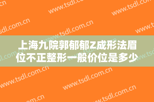 上海九院郭郁郁Z成形法眉位不正整形一般价位是多少?需要多久恢复?