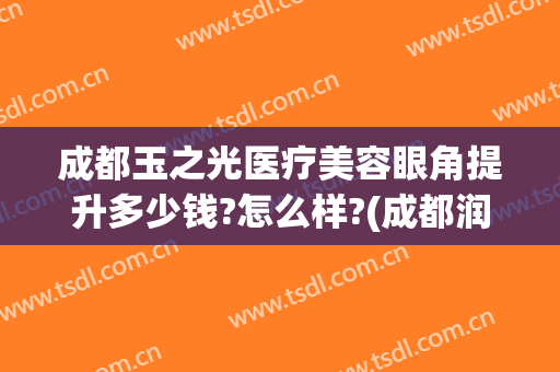 成都玉之光医疗美容眼角提升多少钱?怎么样?(成都润美玉之光医院)