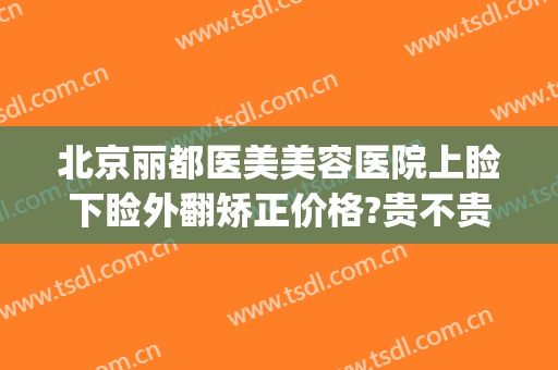 北京丽都医美美容医院上睑下睑外翻矫正价格?贵不贵?(北京丽都医美美容医院上睑下睑外翻矫正价格?贵不贵呀)